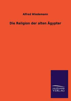 Die Religion Der Alten Agypter: Mit Ungedruckten Briefen, Gedichten Und Einer Autobiographie Geibels de Alfred Wiedemann