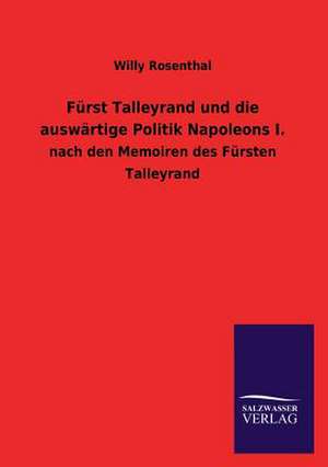 Furst Talleyrand Und Die Auswartige Politik Napoleons I.: Mit Ungedruckten Briefen, Gedichten Und Einer Autobiographie Geibels de Willy Rosenthal