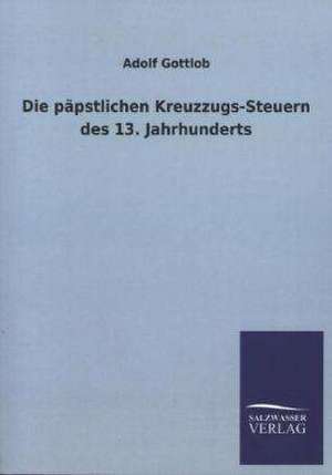 Die Papstlichen Kreuzzugs-Steuern Des 13. Jahrhunderts: Eine Studie Uber Deutschlands Seeverkehr in Seiner Abhangigkeit Von Der Binnenschif de Adolf Gottlob