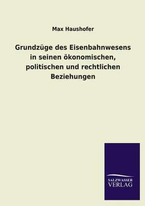 Grundzuge Des Eisenbahnwesens in Seinen Okonomischen, Politischen Und Rechtlichen Beziehungen: Eine Studie Uber Deutschlands Seeverkehr in Seiner Abhangigkeit Von Der Binnenschif de Max Haushofer