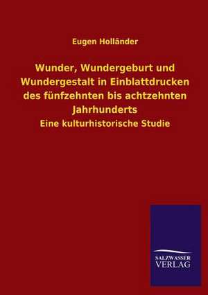 Wunder, Wundergeburt Und Wundergestalt in Einblattdrucken Des Funfzehnten Bis Achtzehnten Jahrhunderts: Eine Studie Uber Deutschlands Seeverkehr in Seiner Abhangigkeit Von Der Binnenschif de Eugen Holländer