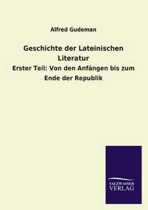 Geschichte Der Lateinischen Literatur: Die Hauptgestalten Der Hellenen-Sage an Der Hand Der Sprachvergleichung Zuruckgefuhrt Auf Ihre Historischen Prototype de Alfred Gudeman