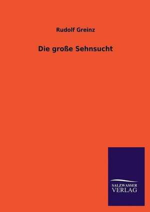 Die Grosse Sehnsucht: Die Hauptgestalten Der Hellenen-Sage an Der Hand Der Sprachvergleichung Zuruckgefuhrt Auf Ihre Historischen Prototype de Rudolf Greinz