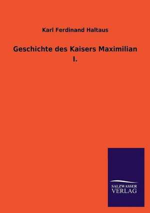 Geschichte Des Kaisers Maximilian I.: Die Bruder Vom Deutschen Hause / Marcus Konig de Karl Ferdinand Haltaus