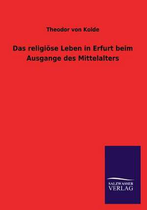 Das Religiose Leben in Erfurt Beim Ausgange Des Mittelalters: Die Bruder Vom Deutschen Hause / Marcus Konig de Theodor von Kolde