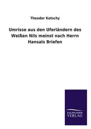 Umrisse Aus Den Uferlandern Des Weissen Nils Meinst Nach Herrn Hansals Briefen: Magdeburg de Theodor Kotschy