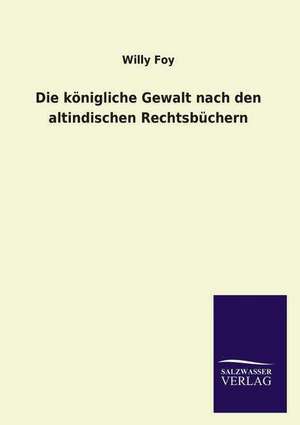 Die Konigliche Gewalt Nach Den Altindischen Rechtsbuchern: Magdeburg de Willy Foy