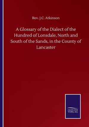 A Glossary of the Dialect of the Hundred of Lonsdale, North and South of the Sands, in the County of Lancaster de Rev. J. C. Atkinson