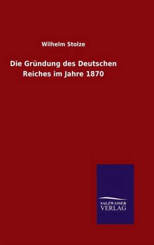 Die Grundung Des Deutschen Reiches Im Jahre 1870: Untersuchung Uber Dessen Ursprungliche Bestimmung de Wilhelm Stolze