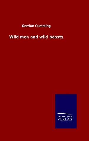 Wild Men and Wild Beasts: Mit Ungedruckten Briefen, Gedichten Und Einer Autobiographie Geibels de Gordon Cumming