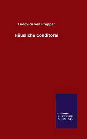 Hausliche Conditorei: Mit Ungedruckten Briefen, Gedichten Und Einer Autobiographie Geibels de Ludovica von Pröpper