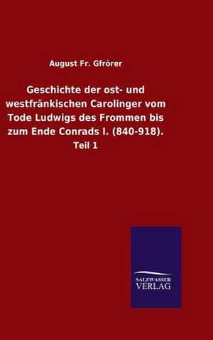 Geschichte Der Ost- Und Westfrankischen Carolinger Vom Tode Ludwigs Des Frommen Bis Zum Ende Conrads I. (840-918).: Mit Ungedruckten Briefen, Gedichten Und Einer Autobiographie Geibels de August Fr. Gfrörer