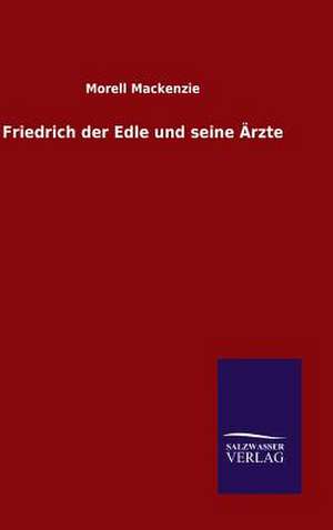 Friedrich Der Edle Und Seine Arzte: Drei Vortrage de Morell Mackenzie