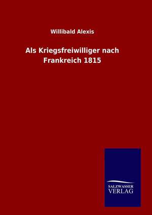 ALS Kriegsfreiwilliger Nach Frankreich 1815: Drei Vortrage de Willibald Alexis