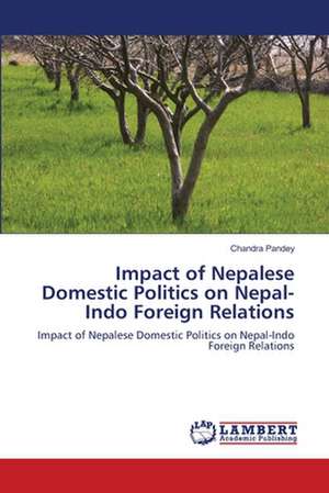 Impact of Nepalese Domestic Politics on Nepal-Indo Foreign Relations de Chandra Pandey