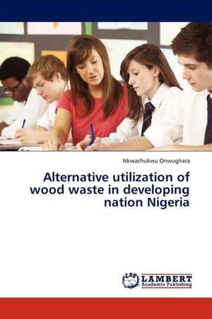 Alternative utilization of wood waste in developing nation Nigeria de Onwughara Nkwachukwu