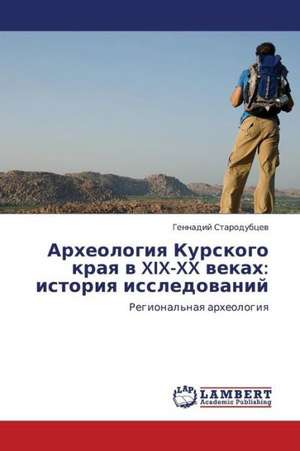 Arkheologiya Kurskogo kraya v XIX-XX vekakh: istoriya issledovaniy de Starodubtsev Gennadiy