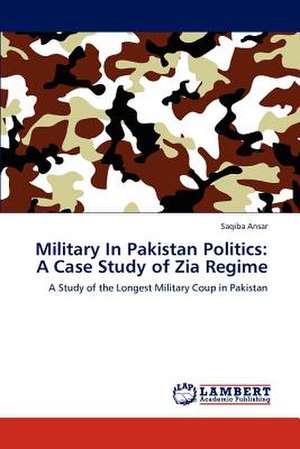 Military In Pakistan Politics: A Case Study of Zia Regime de Saqiba Ansar