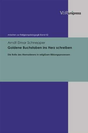 Goldene Buchstaben Ins Herz Schreiben: Die Rolle Des Memorierens in Religiosen Bildungsprozessen de Arndt Elmar Schnepper