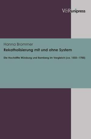 Rekatholisierung Mit Und Ohne System: Die Hochstifte Wurzburg Und Bamberg Im Vergleich (CA. 1555-1700) de Hanna Brommer