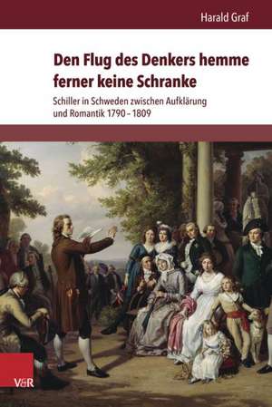 Den Flug Des Denkers Hemme Ferner Keine Schranke: Schiller in Schweden Zwischen Aufklarung Und Romantik 1790-1809 de Harald Graf