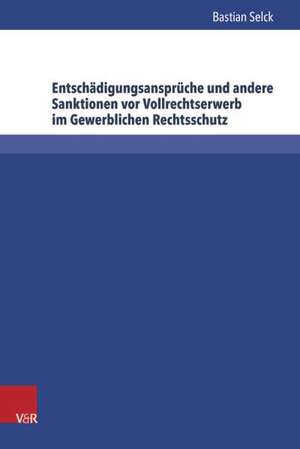 Entschadigungsanspruche Und Andere Sanktionen VOR Vollrechtserwerb Im Gewerblichen Rechtsschutz: Eine Vergleichende Analyse de Bastian Selck