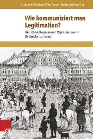 Wie Kommuniziert Man Legitimation?: Herrschen, Regieren Und Reprasentieren in Umbruchsituationen de Astrid von Schlachta