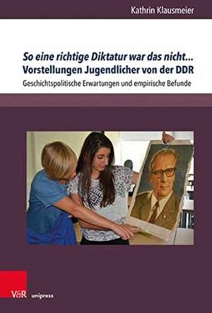 So eine richtige Diktatur war das nicht... Vorstellungen Jugendlicher von der DDR de Kathrin Klausmeier