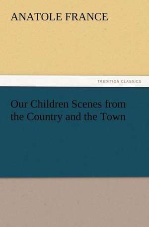 Our Children Scenes from the Country and the Town de Anatole France