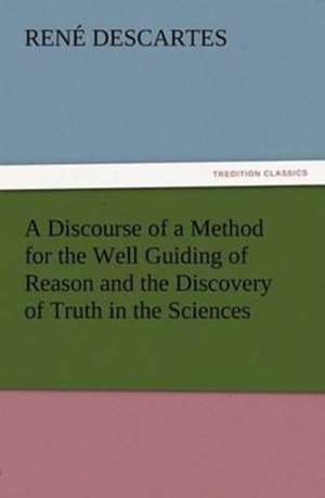 A Discourse of a Method for the Well Guiding of Reason and the Discovery of Truth in the Sciences de René Descartes