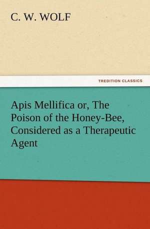 APIs Mellifica Or, the Poison of the Honey-Bee, Considered as a Therapeutic Agent: Joseph de Maistre de C. W. Wolf