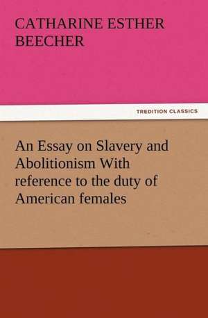 An Essay on Slavery and Abolitionism with Reference to the Duty of American Females: Infantry, Artillery, and Cavalry de Catharine Esther Beecher