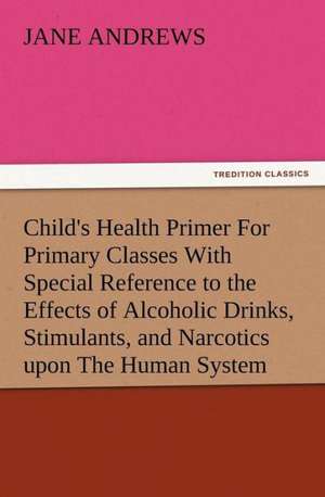 Child's Health Primer for Primary Classes with Special Reference to the Effects of Alcoholic Drinks, Stimulants, and Narcotics Upon the Human System: Or the Adventures of Geo. Thompson Being the Auto-Biography of an Author. Written by Himself. de Jane Andrews