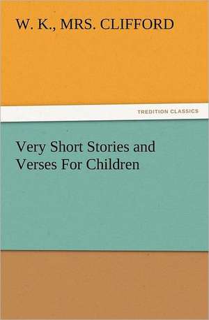 Very Short Stories and Verses for Children: Or the Adventures of Geo. Thompson Being the Auto-Biography of an Author. Written by Himself. de W. K. Clifford