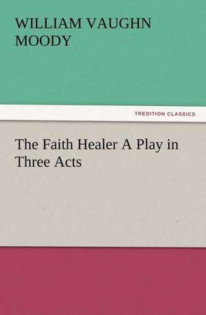 The Faith Healer a Play in Three Acts: The Kentucky Rifleman de William Vaughn Moody