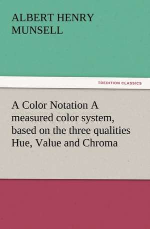 A Color Notation a Measured Color System, Based on the Three Qualities Hue, Value and Chroma: Particularly in the North and Gen de A. H. (Albert Henry) Munsell