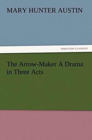 The Arrow-Maker a Drama in Three Acts: A Christmas Rhyme de Mary Hunter Austin