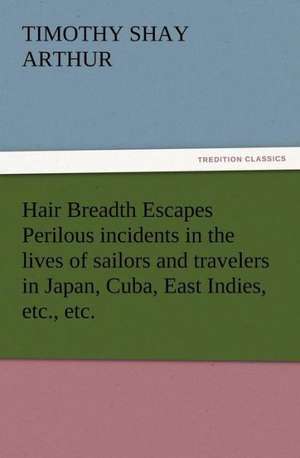 Hair Breadth Escapes Perilous Incidents in the Lives of Sailors and Travelers in Japan, Cuba, East Indies, Etc., Etc.: A Practical Treatise on the Tomato de T. S. (Timothy Shay) Arthur