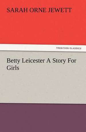 Betty Leicester a Story for Girls: A Practical Treatise on the Tomato de Sarah Orne Jewett