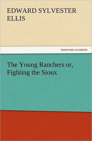 The Young Ranchers Or, Fighting the Sioux: His Life and Works de Edward Sylvester Ellis