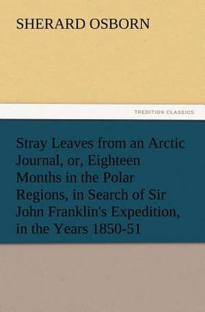 Stray Leaves from an Arctic Journal, Or, Eighteen Months in the Polar Regions, in Search of Sir John Franklin's Expedition, in the Years 1850-51: His Sea Stories de Sherard Osborn