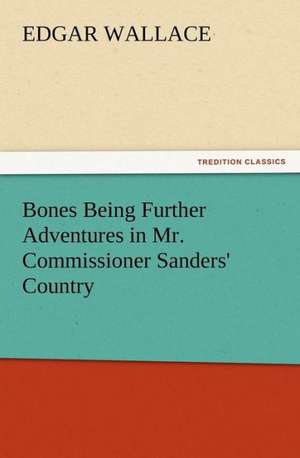 Bones Being Further Adventures in Mr. Commissioner Sanders' Country de Edgar Wallace