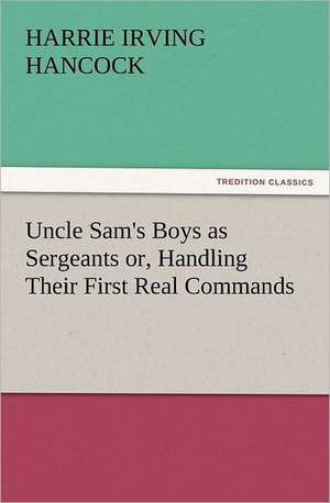 Uncle Sam's Boys as Sergeants Or, Handling Their First Real Commands: Some Things He Should Know de H. Irving (Harrie Irving) Hancock