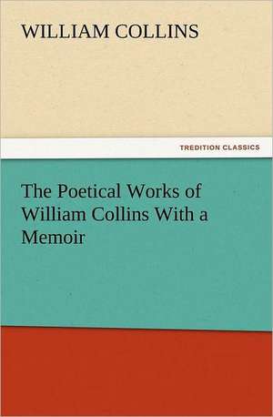 The Poetical Works of William Collins with a Memoir: Some Things He Should Know de William Collins