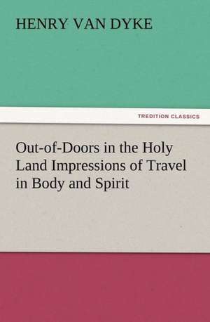 Out-Of-Doors in the Holy Land Impressions of Travel in Body and Spirit: Some Things He Should Know de Henry Van Dyke