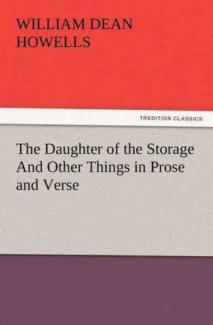 The Daughter of the Storage and Other Things in Prose and Verse: New and Old de William Dean Howells