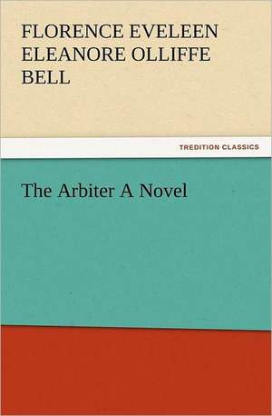 The Arbiter a Novel: New and Old de Lady Florence Eveleen Eleanore Olliffe Bell