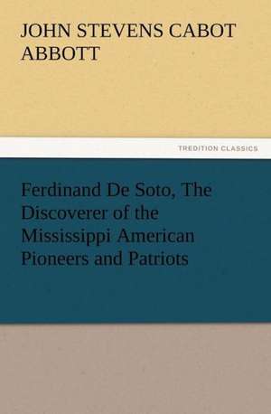 Ferdinand de Soto, the Discoverer of the Mississippi American Pioneers and Patriots: New and Old de John S. C. (John Stevens Cabot) Abbott