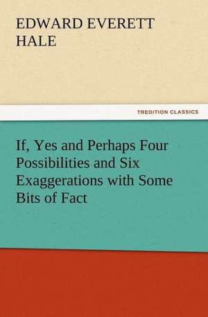 If, Yes and Perhaps Four Possibilities and Six Exaggerations with Some Bits of Fact de Edward Everett Hale