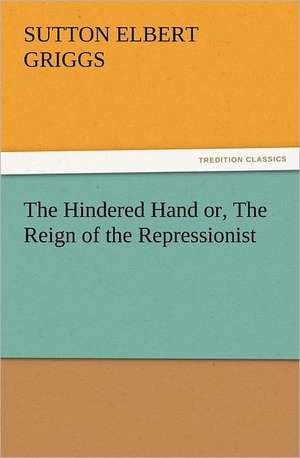 The Hindered Hand Or, the Reign of the Repressionist: Or, Phases of Occult Life in the Metropolis de Sutton E. (Sutton Elbert) Griggs